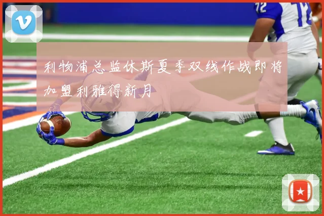 利物浦总监休斯夏季双线作战即将加盟利雅得新月