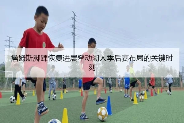詹姆斯脚踝恢复进展牵动湖人季后赛布局的关键时刻