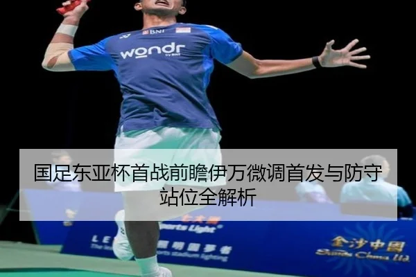 国足东亚杯首战前瞻伊万微调首发与防守站位全解析