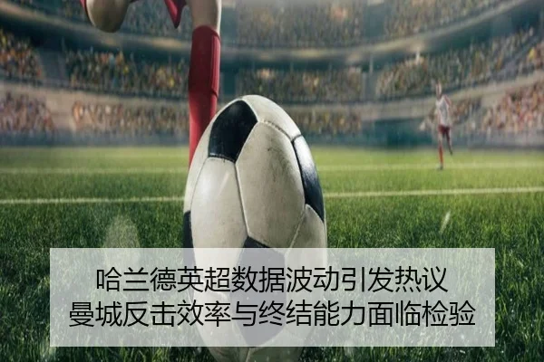 哈兰德英超数据波动引发热议 曼城反击效率与终结能力面临检验