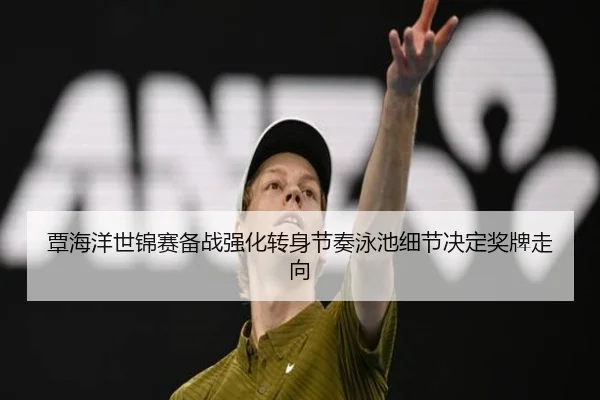 覃海洋世锦赛备战强化转身节奏泳池细节决定奖牌走向