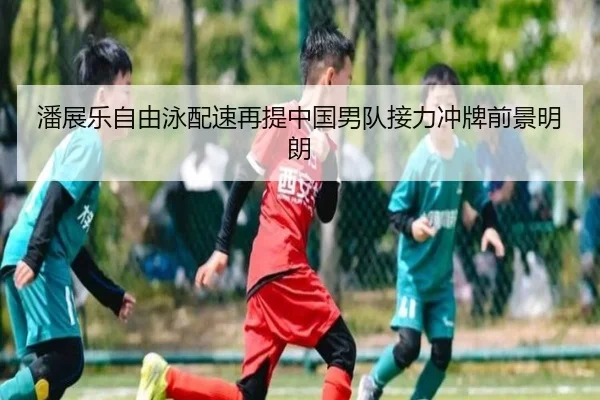 潘展乐自由泳配速再提中国男队接力冲牌前景明朗